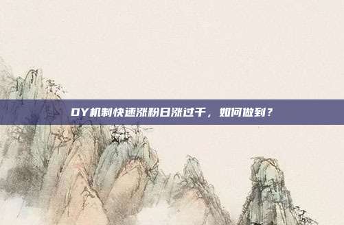 DY机制快速涨粉日涨过千,如何做到?