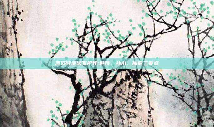 流感轻症居家护理:退烧、补水、休息三要点