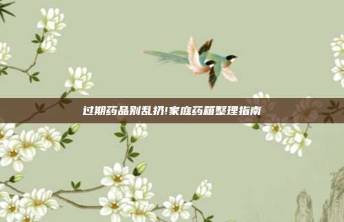 过期药品别乱扔!家庭药箱整理指南