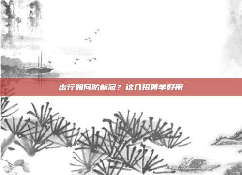 出行如何防新冠？这几招简单好用