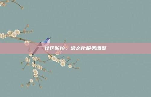 社区防控：常态化服务调整
