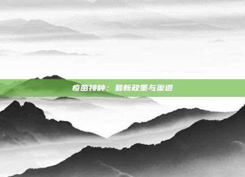 疫苗接种：最新政策与渠道