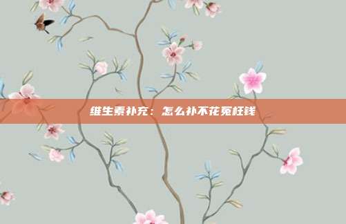维生素补充:怎么补不花冤枉钱