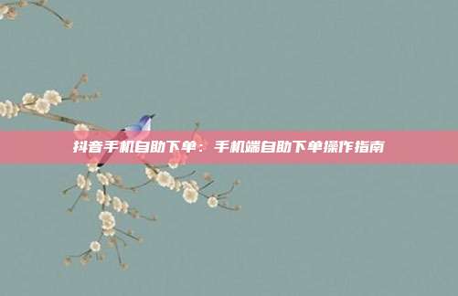 抖音手机自助下单：手机端自助下单操作指南
