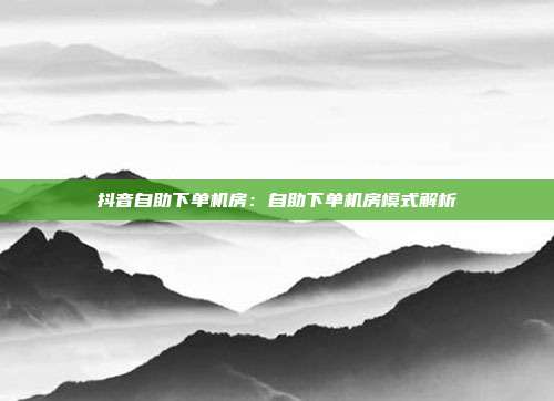 抖音自助下单机房:自助下单机房模式解析