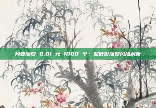 抖音涨赞 0.01 元 1000 个:超低价涨赞风险解析