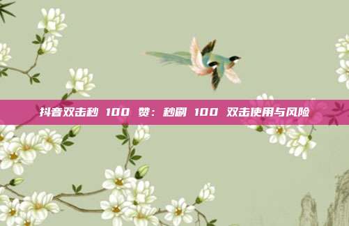 抖音双击秒 100 赞：秒刷 100 双击使用与风险