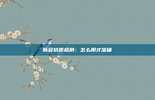 新冠抗原检测：怎么用才准确