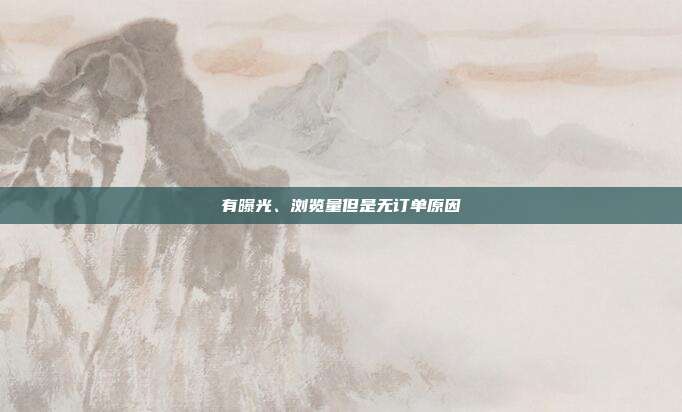 有曝光、浏览量但是无订单原因