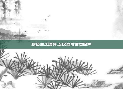 绿色生活倡导,全民参与生态保护