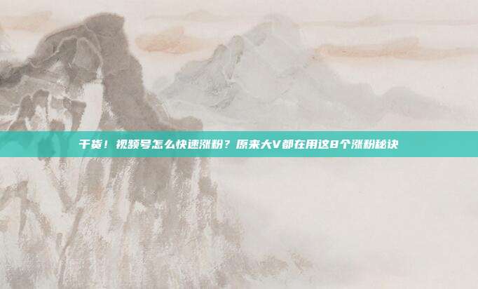 干货!视频号怎么快速涨粉?原来大V都在用这8个涨粉秘诀