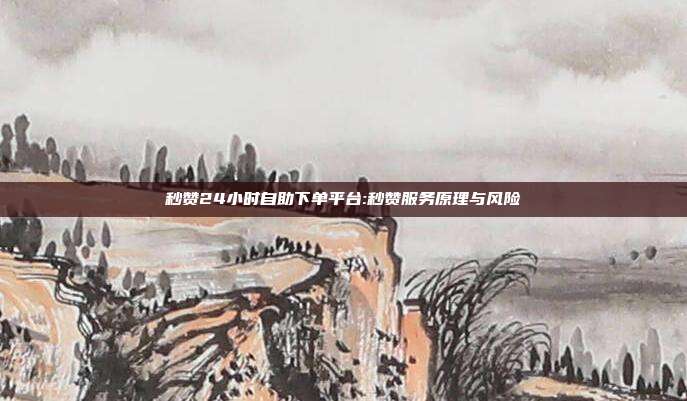 秒赞24小时自助下单平台:秒赞服务原理与风险