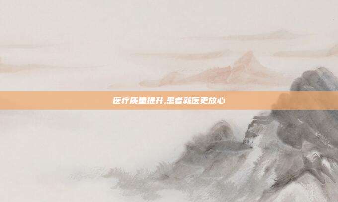 医疗质量提升,患者就医更放心