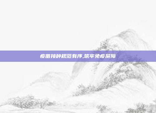 疫苗接种规范有序,筑牢免疫屏障
