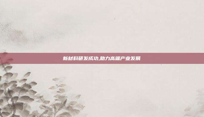 新材料研发成功,助力高端产业发展