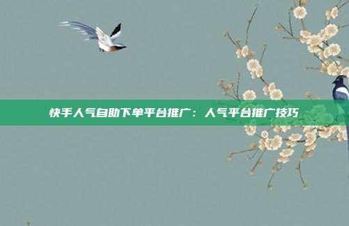 快手人气自助下单平台推广：人气平台推广技巧