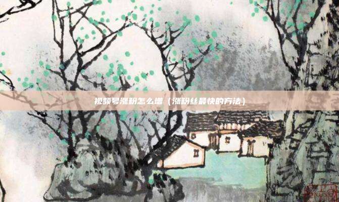 视频号涨粉怎么增（涨粉丝最快的方法）