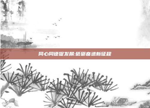 同心同德促发展:砥砺奋进新征程