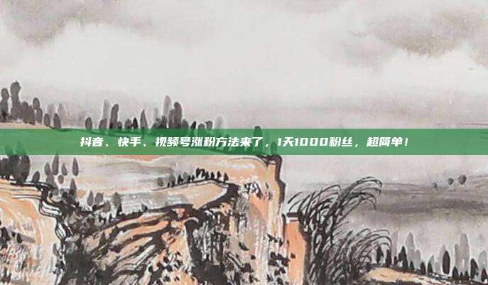 抖音、快手、视频号涨粉方法来了,1天1000粉丝,超简单!