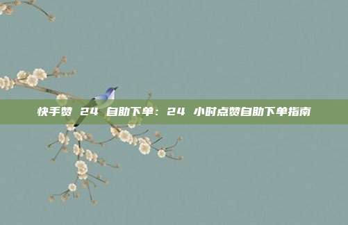 快手赞 24 自助下单：24 小时点赞自助下单指南