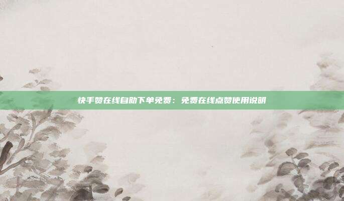 快手赞在线自助下单免费：免费在线点赞使用说明