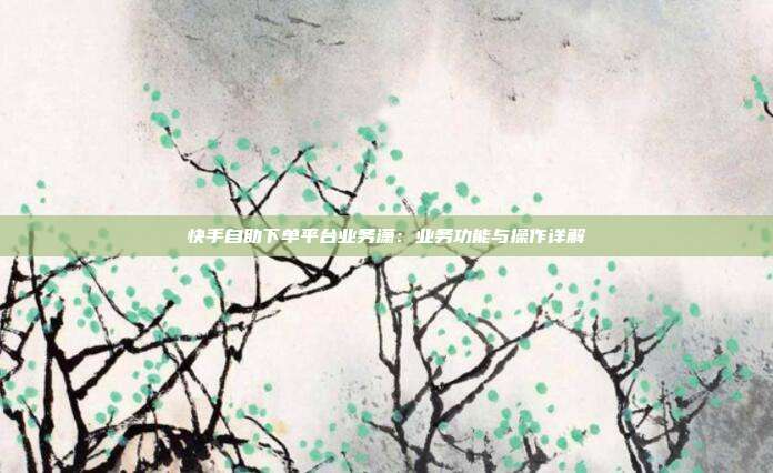快手自助下单平台业务潇：业务功能与操作详解