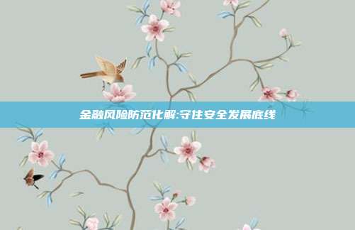 金融风险防范化解:守住安全发展底线