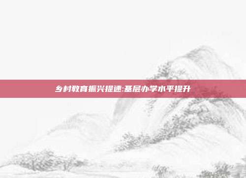 乡村教育振兴提速:基层办学水平提升