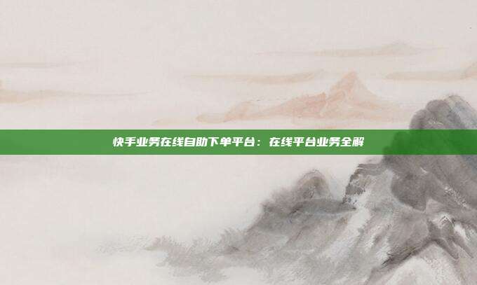 快手业务在线自助下单平台：在线平台业务全解