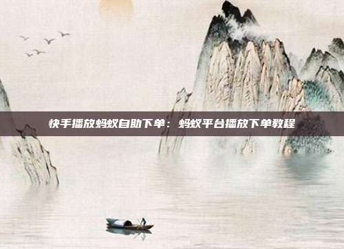 快手播放蚂蚁自助下单：蚂蚁平台播放下单教程