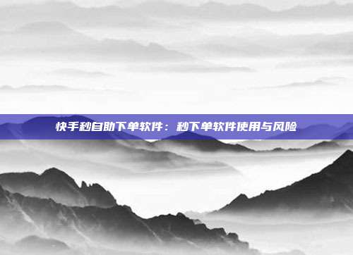 快手秒自助下单软件：秒下单软件使用与风险