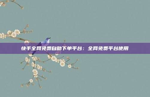 快手全网免费自助下单平台：全网免费平台使用