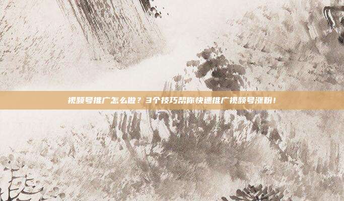 视频号推广怎么做?3个技巧帮你快速推广视频号涨粉!