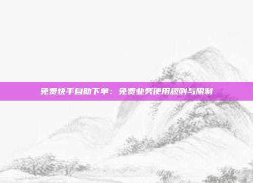 免费快手自助下单：免费业务使用规则与限制