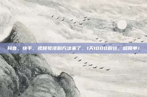 抖音、快手、视频号涨粉方法来了,1天1000粉丝,超简单!