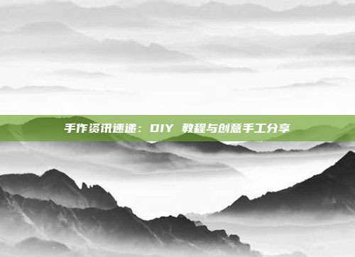 手作资讯速递：DIY 教程与创意手工分享