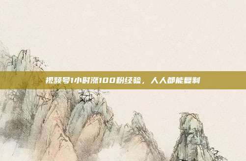 视频号1小时涨100粉经验,人人都能复制