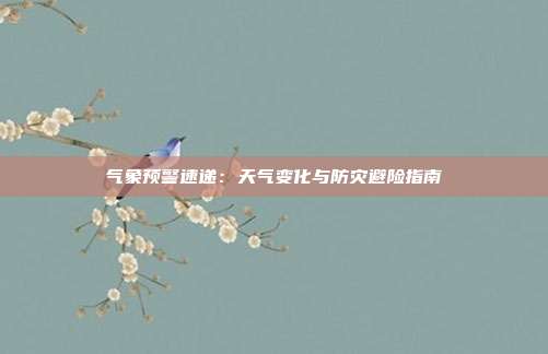 气象预警速递:天气变化与防灾避险指南