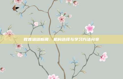 教育培训新闻：机构选择与学习方法分享
