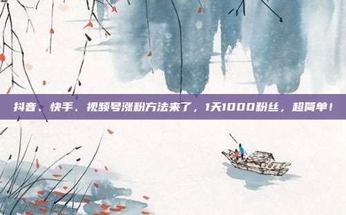 抖音、快手、视频号涨粉方法来了,1天1000粉丝,超简单!