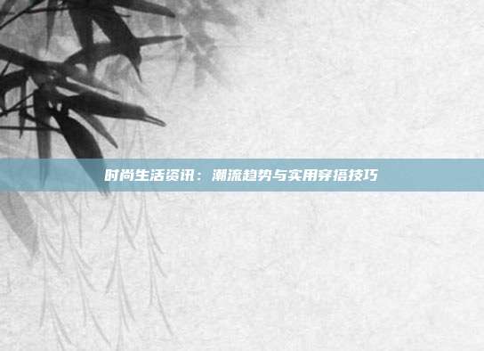 时尚生活资讯：潮流趋势与实用穿搭技巧