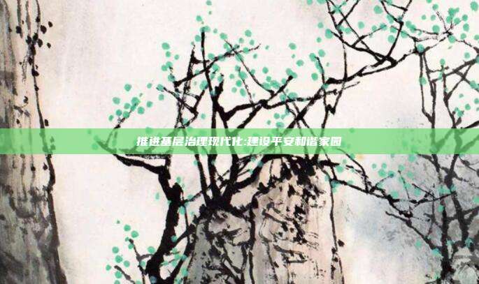 推进基层治理现代化:建设平安和谐家园