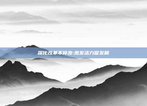 深化改革不停步:激发活力促发展