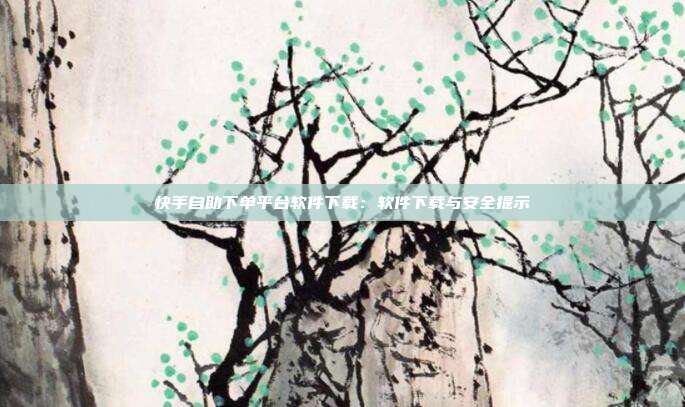 快手自助下单平台软件下载：软件下载与安全提示