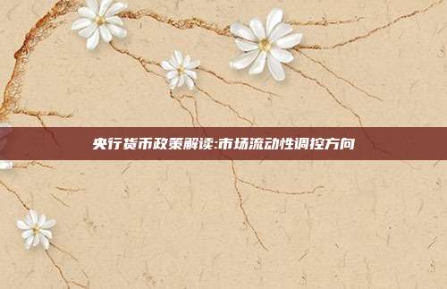 央行货币政策解读:市场流动性调控方向