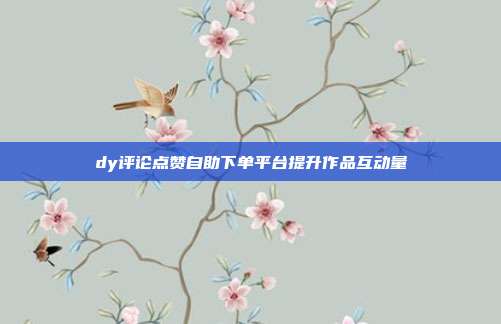 dy评论点赞自助下单平台提升作品互动量