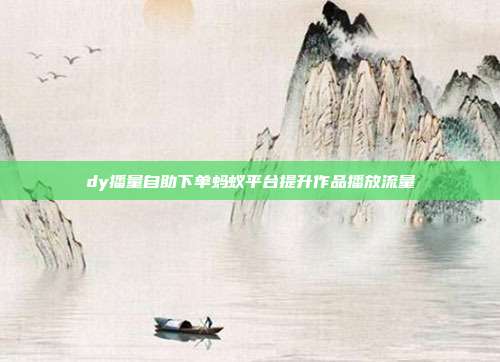 dy播量自助下单蚂蚁平台提升作品播放流量