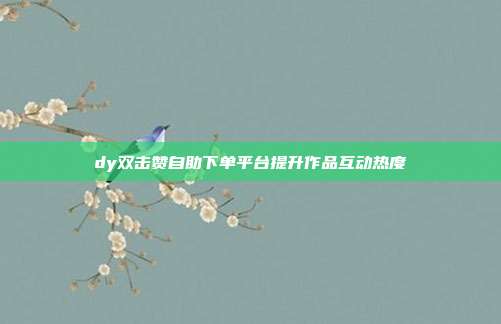 dy双击赞自助下单平台提升作品互动热度