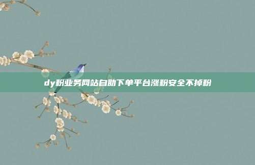 dy粉业务网站自助下单平台涨粉安全不掉粉