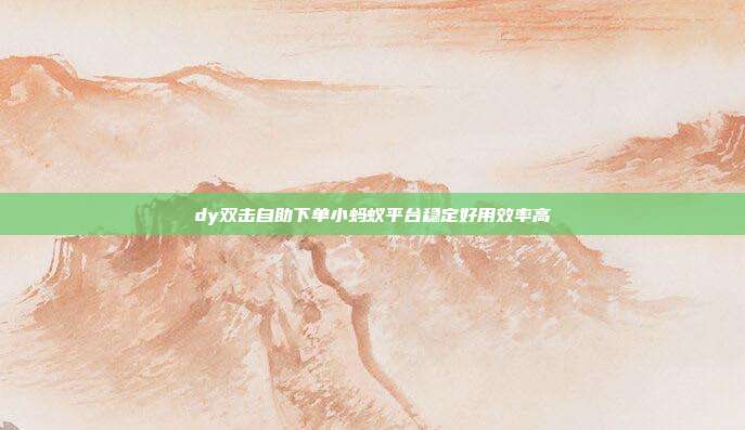 dy双击自助下单小蚂蚁平台稳定好用效率高